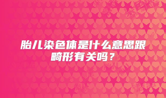 胎儿染色体是什么意思跟畸形有关吗？