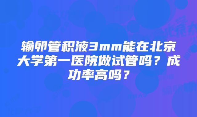 输卵管积液3mm能在北京大学第一医院做试管吗？成功率高吗？