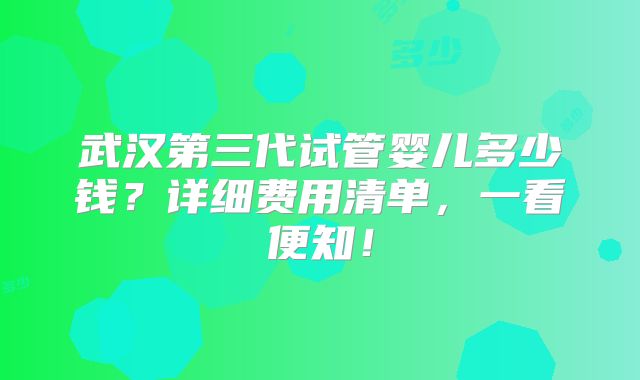 武汉第三代试管婴儿多少钱？详细费用清单，一看便知！