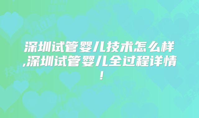 深圳试管婴儿技术怎么样,深圳试管婴儿全过程详情！