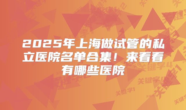 2025年上海做试管的私立医院名单合集！来看看有哪些医院