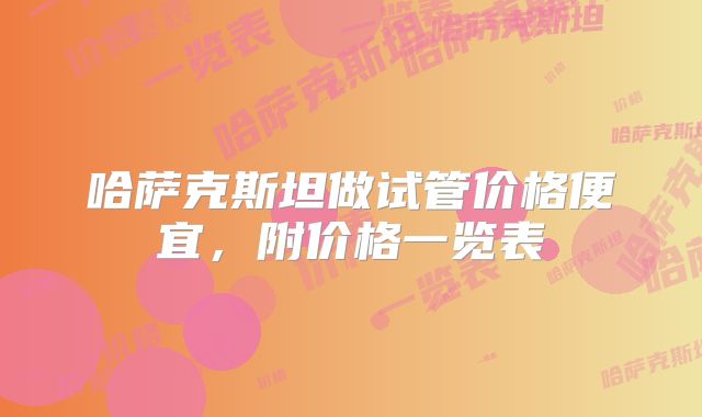 哈萨克斯坦做试管价格便宜，附价格一览表