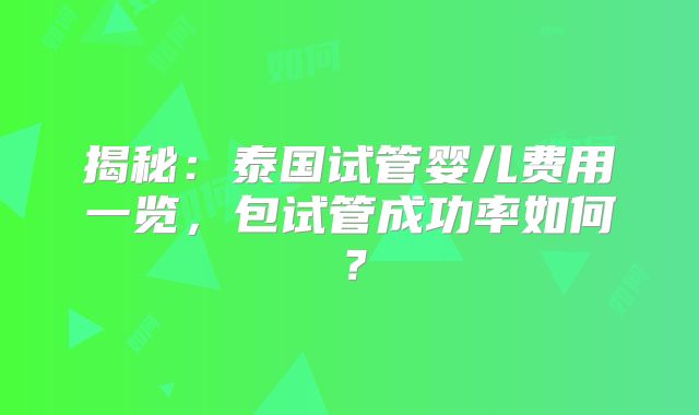 揭秘：泰国试管婴儿费用一览，包试管成功率如何？