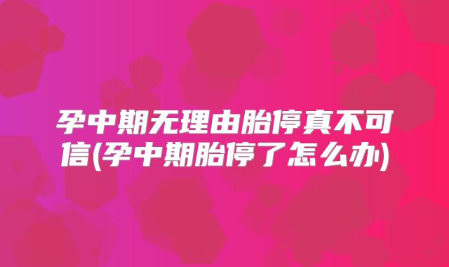 孕中期无理由胎停真不可信(孕中期胎停了怎么办)