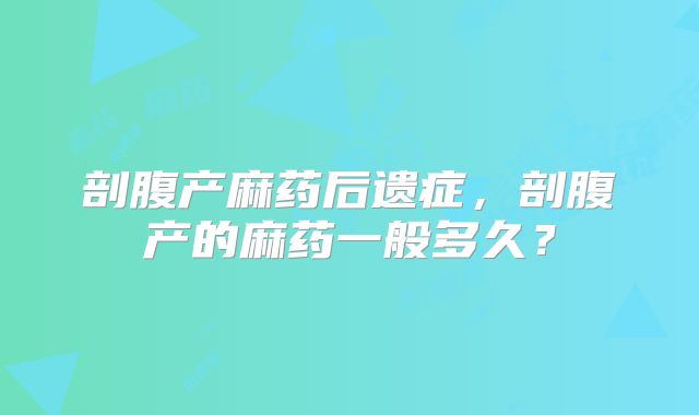 剖腹产麻药后遗症，剖腹产的麻药一般多久？