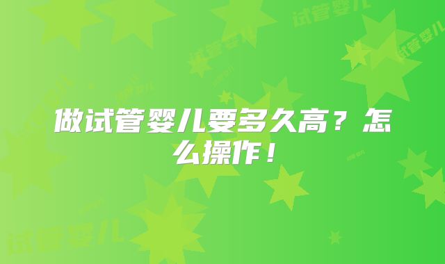 做试管婴儿要多久高？怎么操作！