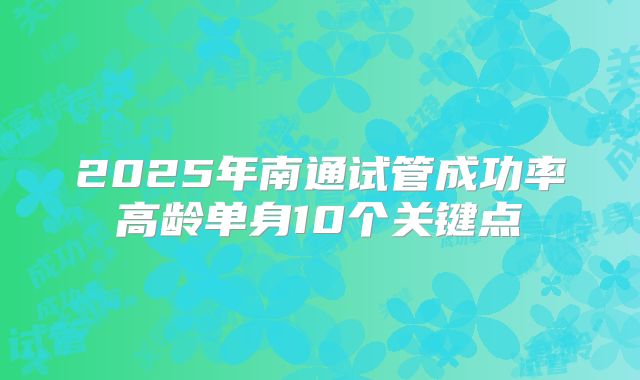 2025年南通试管成功率高龄单身10个关键点