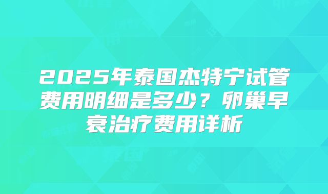 2025年泰国杰特宁试管费用明细是多少?卵巢早衰治疗费用详析