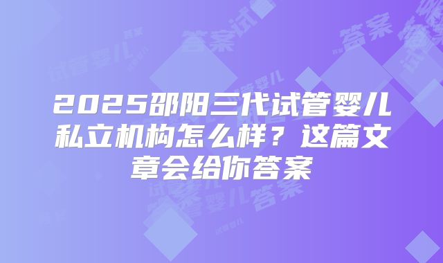 2025邵阳三代试管婴儿私立机构怎么样？这篇文章会给你答案