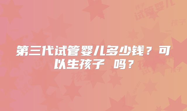 第三代试管婴儿多少钱？可以生孩子 吗？