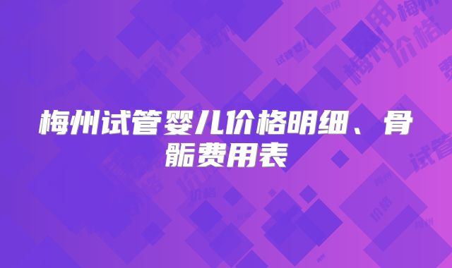 梅州试管婴儿价格明细、骨骺费用表