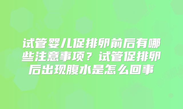 试管婴儿促排卵前后有哪些注意事项？试管促排卵后出现腹水是怎么回事