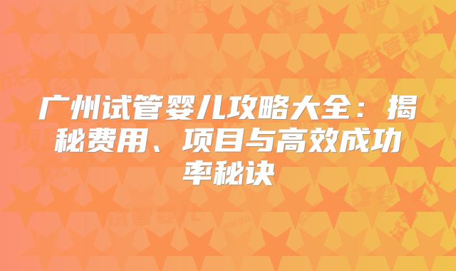 广州试管婴儿攻略大全:揭秘费用、项目与高效成功率秘诀