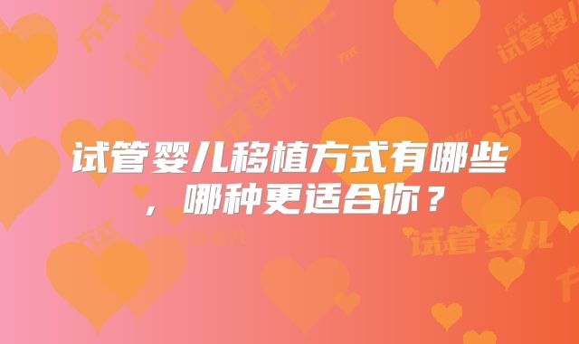 试管婴儿移植方式有哪些，哪种更适合你？