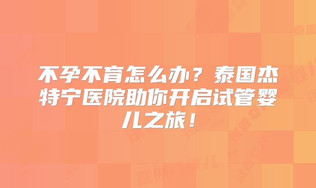 不孕不育怎么办？泰国杰特宁医院助你开启试管婴儿之旅！