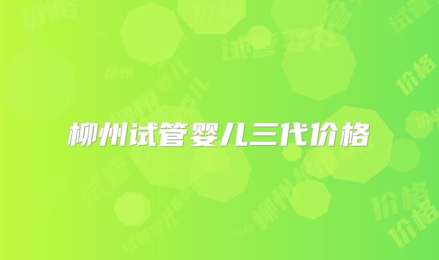 柳州试管婴儿三代价格