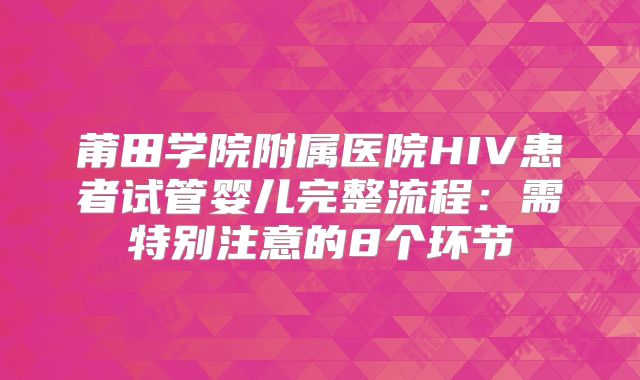 莆田学院附属医院HIV患者试管婴儿完整流程：需特别注意的8个环节