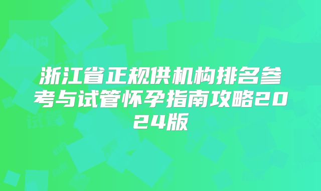 浙江省正规供机构排名参考与试管怀孕指南攻略2024版
