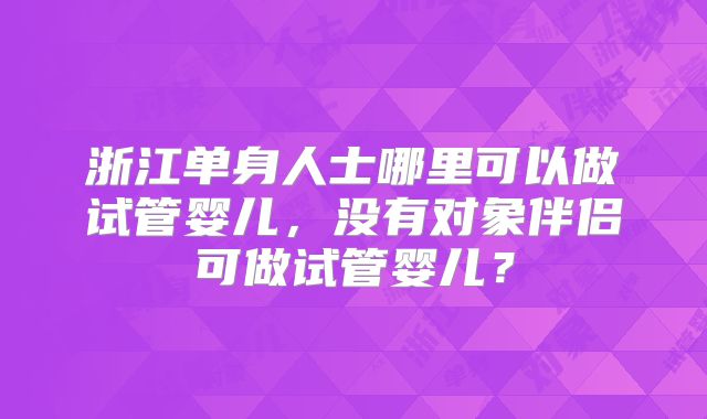 浙江单身人士哪里可以做试管婴儿，没有对象伴侣可做试管婴儿？