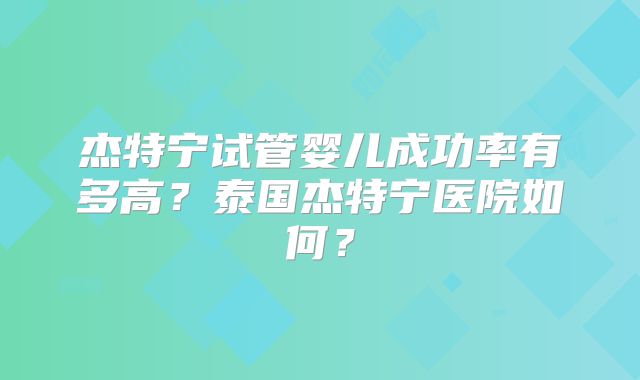 杰特宁试管婴儿成功率有多高?泰国杰特宁医院如何?