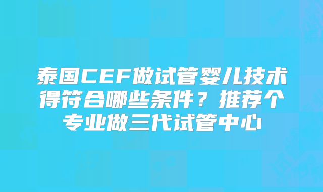 泰国CEF做试管婴儿技术得符合哪些条件？推荐个专业做三代试管中心