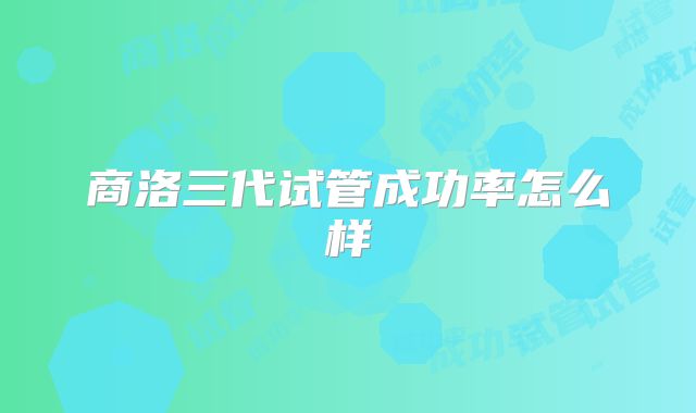 商洛三代试管成功率怎么样