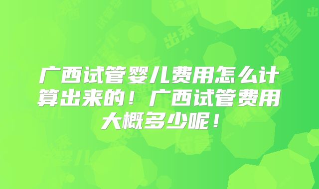 广西试管婴儿费用怎么计算出来的！广西试管费用大概多少呢！