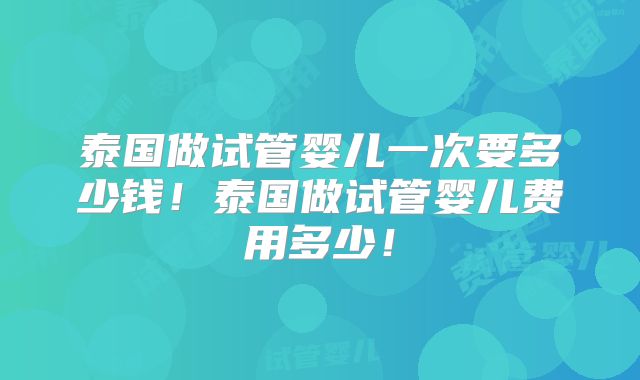 泰国做试管婴儿一次要多少钱！泰国做试管婴儿费用多少！