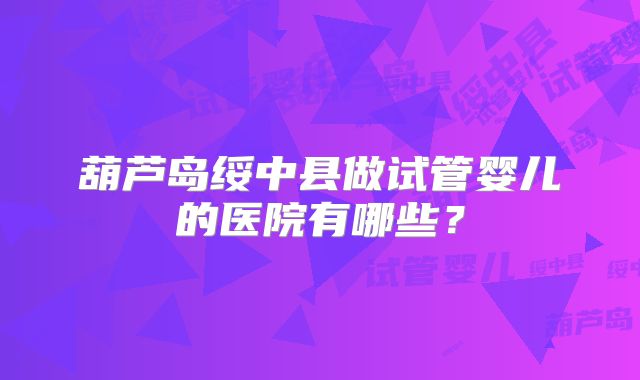 葫芦岛绥中县做试管婴儿的医院有哪些?
