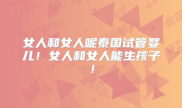 女人和女人呢泰国试管婴儿!女人和女人能生孩子!