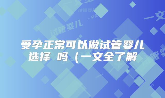 受孕正常可以做试管婴儿选择�吗(一文全了解