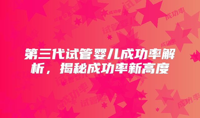 第三代试管婴儿成功率解析，揭秘成功率新高度
