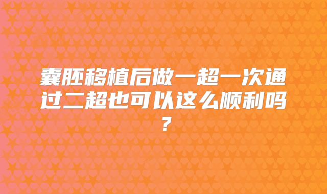 囊胚移植后做一超一次通过二超也可以这么顺利吗?