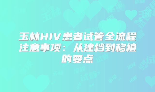 玉林HIV患者试管全流程注意事项:从建档到移植的要点