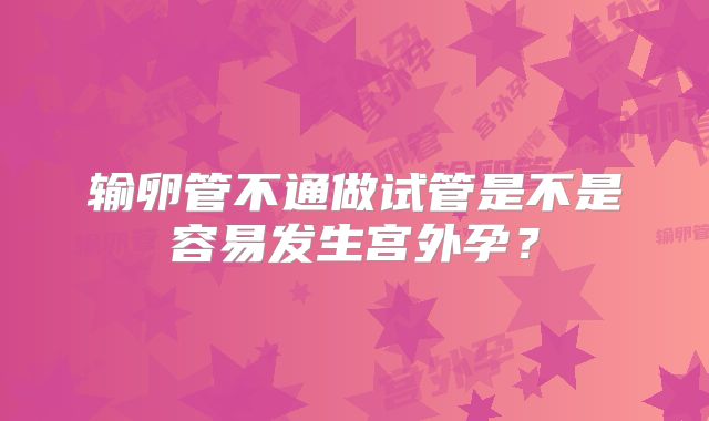 输卵管不通做试管是不是容易发生宫外孕？