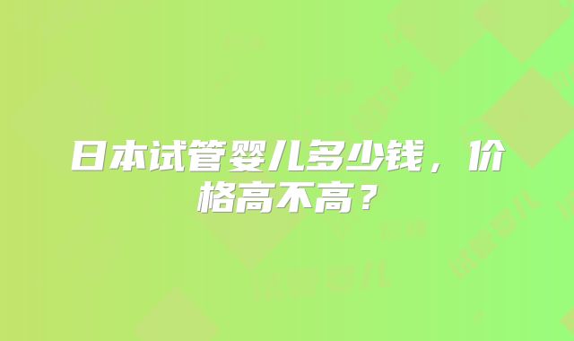 日本试管婴儿多少钱，价格高不高？