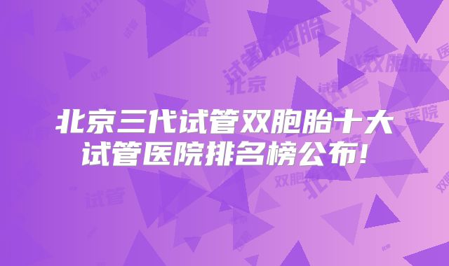 北京三代试管双胞胎十大试管医院排名榜公布!