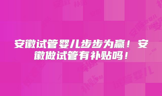 安徽试管婴儿步步为赢！安徽做试管有补贴吗！