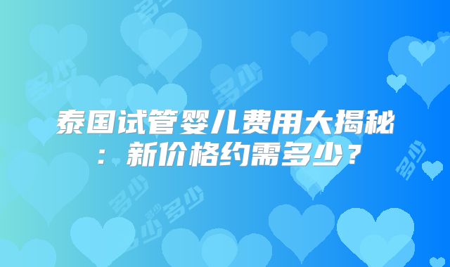 泰国试管婴儿费用大揭秘：新价格约需多少？