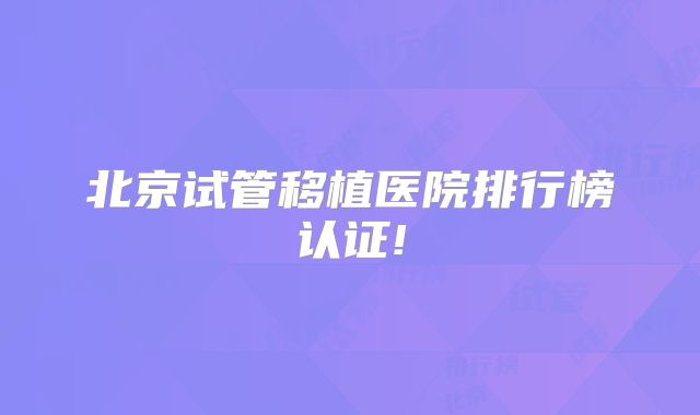 北京试管移植医院排行榜认证!