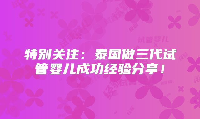 特别关注：泰国做三代试管婴儿成功经验分享！