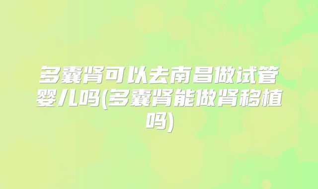 多囊肾可以去南昌做试管婴儿吗(多囊肾能做肾移植吗)