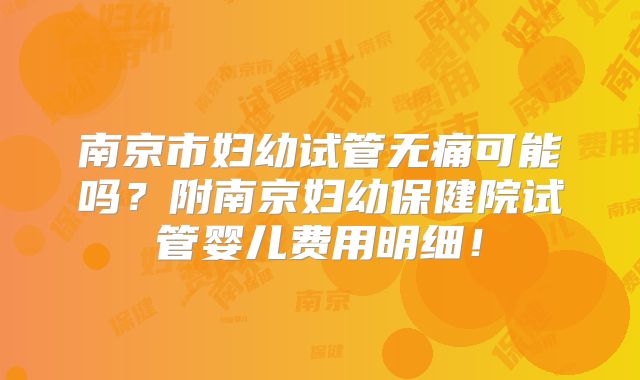南京市妇幼试管无痛可能吗？附南京妇幼保健院试管婴儿费用明细！