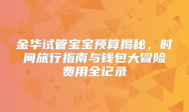 金华试管宝宝预算揭秘，时间旅行指南与钱包大冒险费用全记录