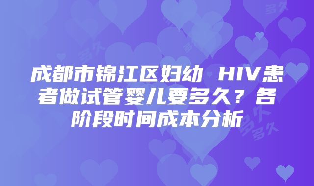 成都市锦江区妇幼 HIV患者做试管婴儿要多久？各阶段时间成本分析