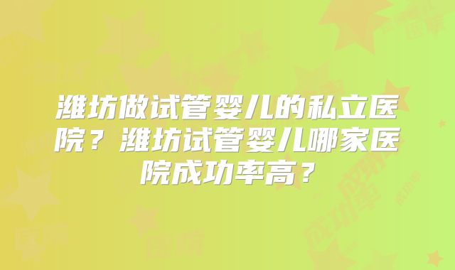 潍坊做试管婴儿的私立医院？潍坊试管婴儿哪家医院成功率高？