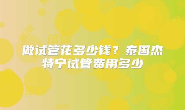 做试管花多少钱？泰国杰特宁试管费用多少