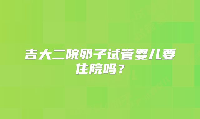 吉大二院卵子试管婴儿要住院吗？