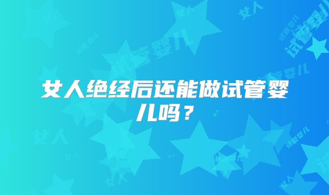 女人绝经后还能做试管婴儿吗?