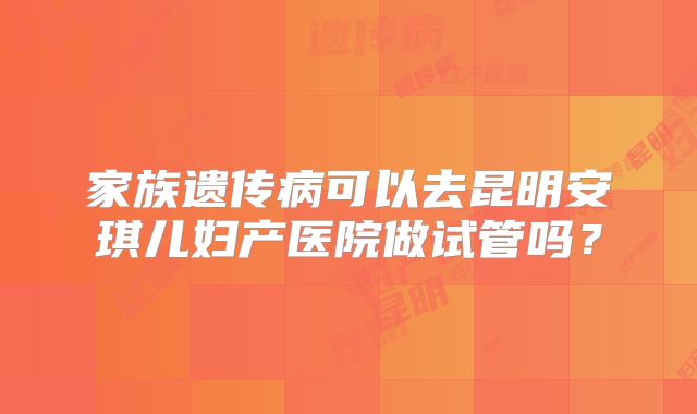 家族遗传病可以去昆明安琪儿妇产医院做试管吗？